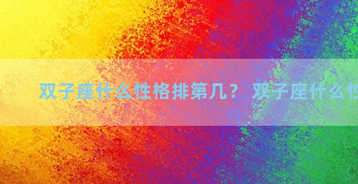 双子座什么性格排第几？ 双子座什么性格特征
